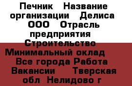 Печник › Название организации ­ Делиса, ООО › Отрасль предприятия ­ Строительство › Минимальный оклад ­ 1 - Все города Работа » Вакансии   . Тверская обл.,Нелидово г.